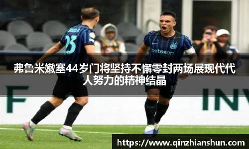 今年会弗鲁米嫩塞44岁门将坚持不懈零封两场展现代代人努力的精神结晶