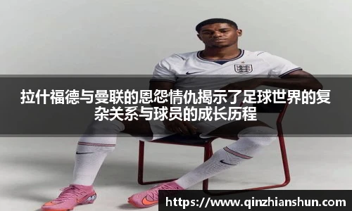 今年会拉什福德与曼联的恩怨情仇揭示了足球世界的复杂关系与球员的成长历程