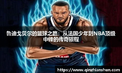 今年会鲁迪戈贝尔的篮球之路：从法国少年到NBA顶级中锋的传奇旅程