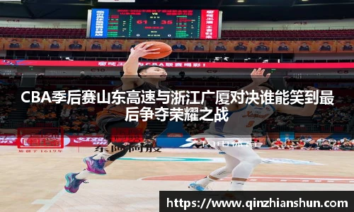 今年会CBA季后赛山东高速与浙江广厦对决谁能笑到最后争夺荣耀之战