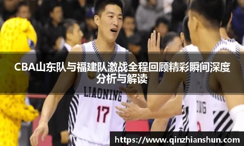 今年会CBA山东队与福建队激战全程回顾精彩瞬间深度分析与解读